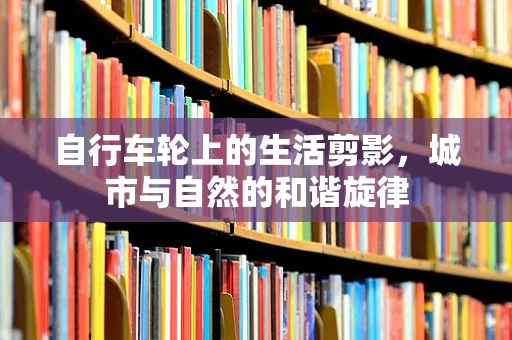 自行车轮上的生活剪影，城市与自然的和谐旋律