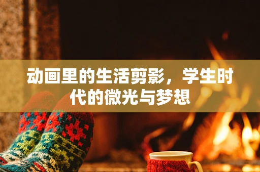 动画里的生活剪影，学生时代的微光与梦想
