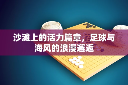 沙滩上的活力篇章，足球与海风的浪漫邂逅