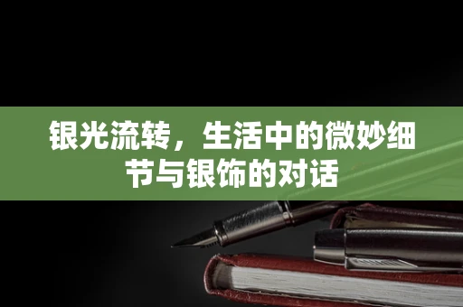 银光流转，生活中的微妙细节与银饰的对话