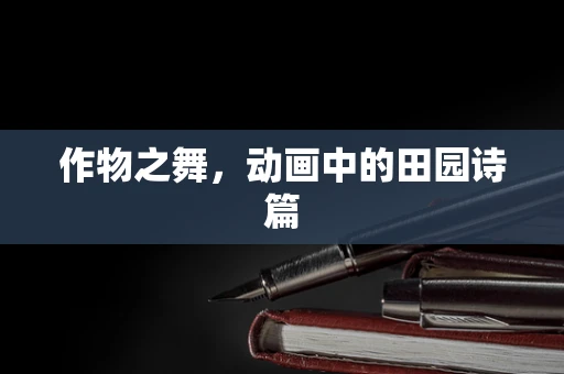 作物之舞，动画中的田园诗篇