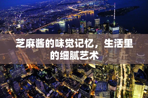 芝麻酱的味觉记忆，生活里的细腻艺术