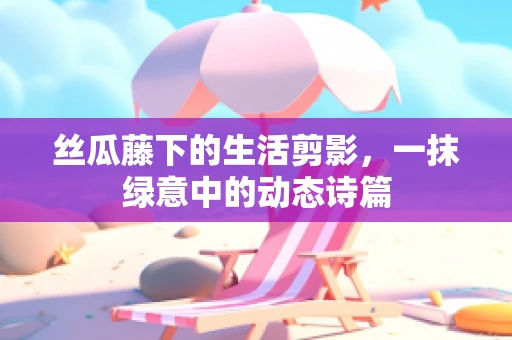 丝瓜藤下的生活剪影，一抹绿意中的动态诗篇
