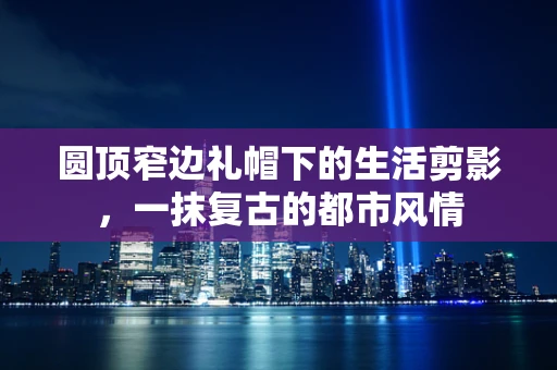 圆顶窄边礼帽下的生活剪影，一抹复古的都市风情