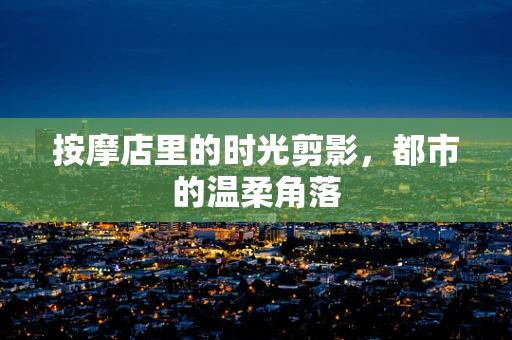 按摩店里的时光剪影，都市的温柔角落