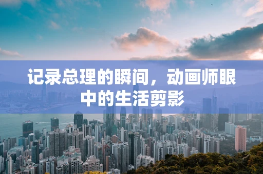 记录总理的瞬间，动画师眼中的生活剪影