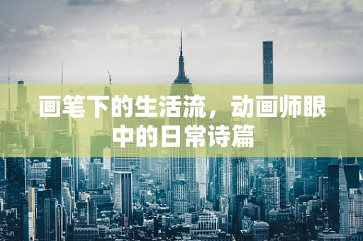 画笔下的生活流，动画师眼中的日常诗篇