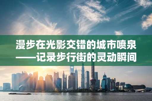 漫步在光影交错的城市喷泉——记录步行街的灵动瞬间