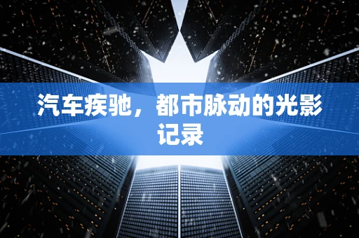 汽车疾驰，都市脉动的光影记录