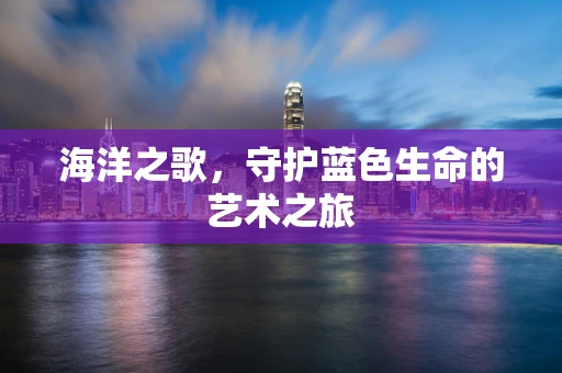 海洋之歌，守护蓝色生命的艺术之旅