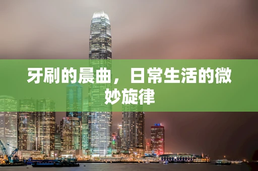 牙刷的晨曲，日常生活的微妙旋律