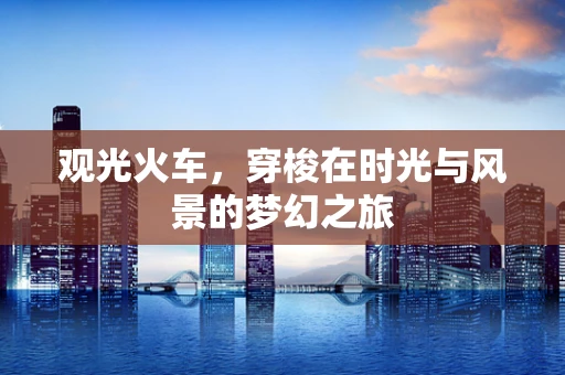 观光火车，穿梭在时光与风景的梦幻之旅