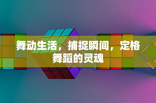 舞动生活，捕捉瞬间，定格舞蹈的灵魂