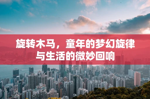 旋转木马，童年的梦幻旋律与生活的微妙回响