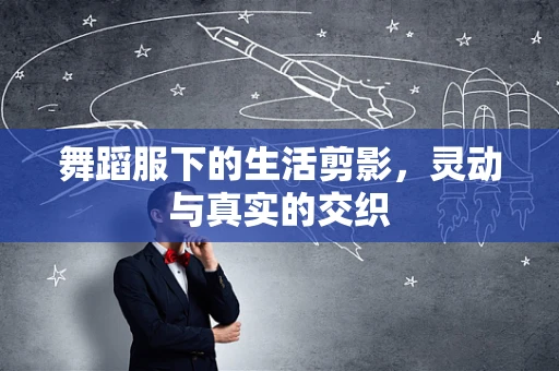 舞蹈服下的生活剪影，灵动与真实的交织