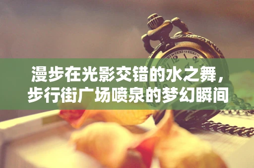 漫步在光影交错的水之舞，步行街广场喷泉的梦幻瞬间