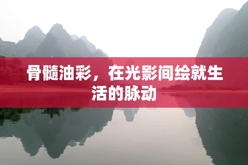 骨髓油彩，在光影间绘就生活的脉动
