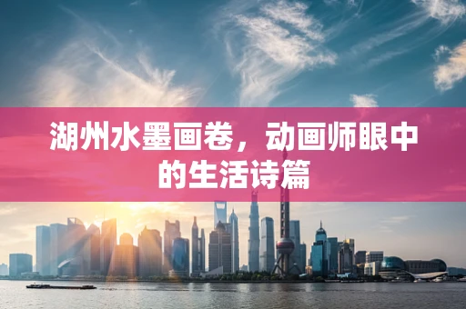 湖州水墨画卷，动画师眼中的生活诗篇