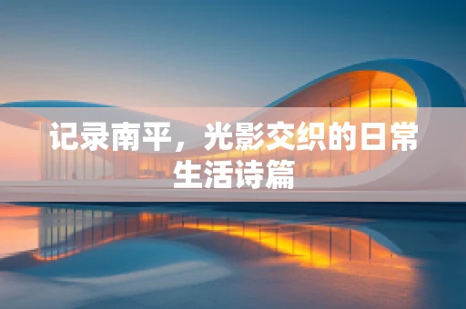 记录南平，光影交织的日常生活诗篇