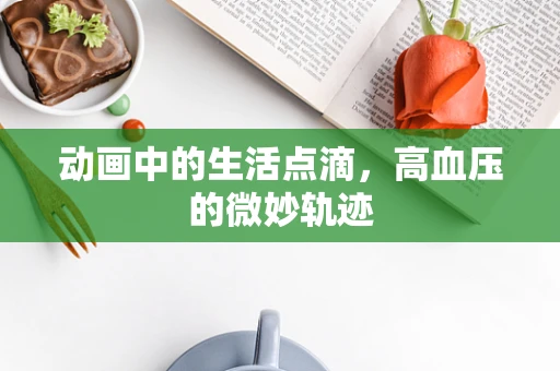 动画中的生活点滴，高血压的微妙轨迹