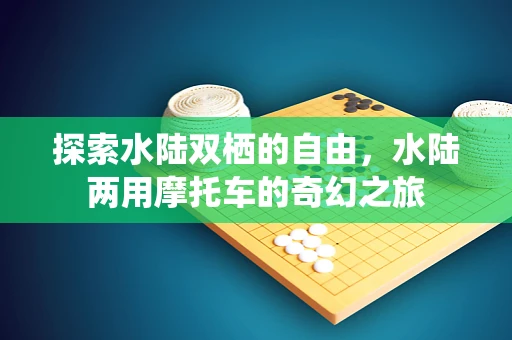 探索水陆双栖的自由，水陆两用摩托车的奇幻之旅