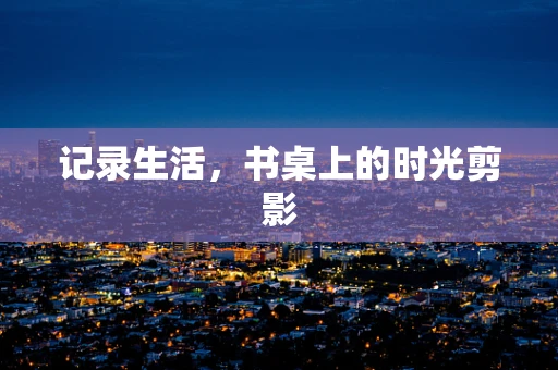 记录生活，书桌上的时光剪影