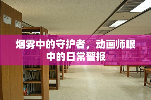 烟雾中的守护者，动画师眼中的日常警报