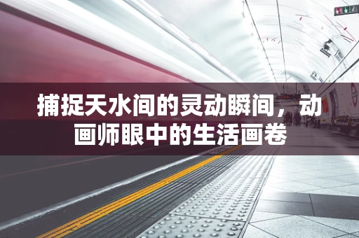 捕捉天水间的灵动瞬间，动画师眼中的生活画卷