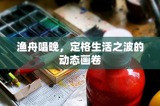 渔舟唱晚，定格生活之波的动态画卷