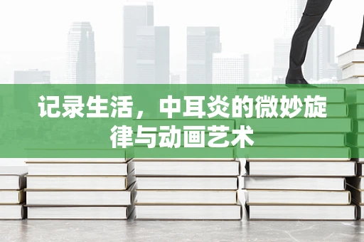 记录生活，中耳炎的微妙旋律与动画艺术