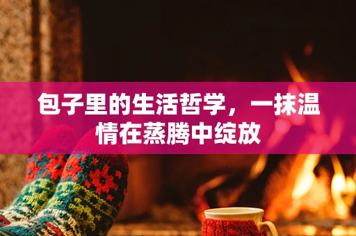 包子里的生活哲学，一抹温情在蒸腾中绽放