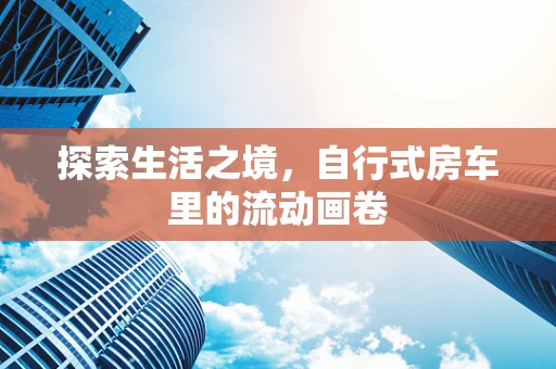 探索生活之境，自行式房车里的流动画卷