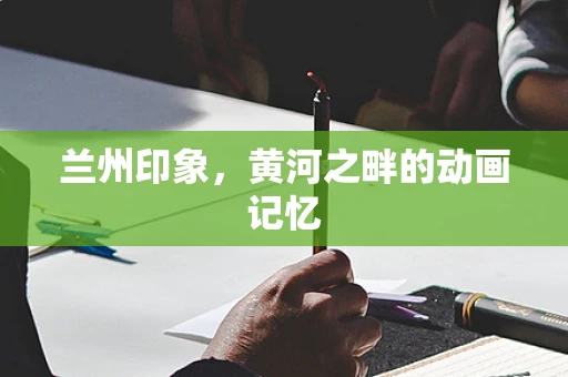 兰州印象，黄河之畔的动画记忆
