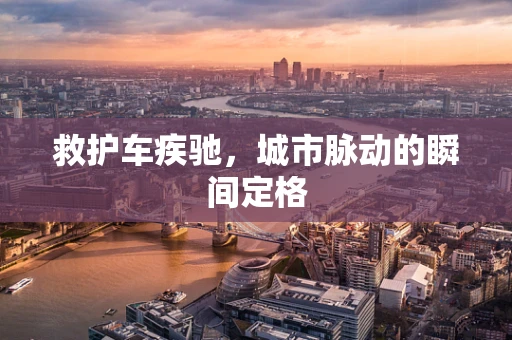 救护车疾驰，城市脉动的瞬间定格