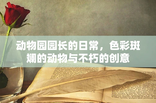 动物园园长的日常，色彩斑斓的动物与不朽的创意