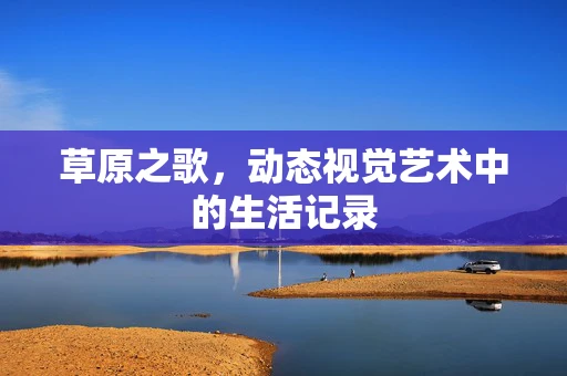 草原之歌，动态视觉艺术中的生活记录