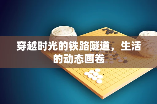 穿越时光的铁路隧道，生活的动态画卷