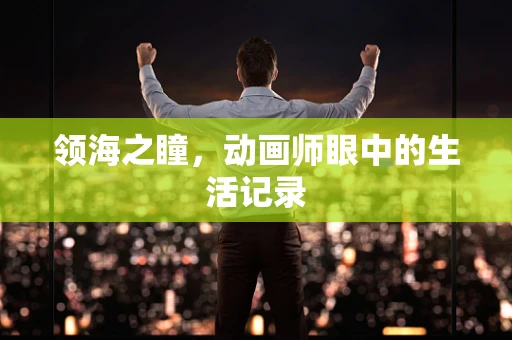 领海之瞳，动画师眼中的生活记录