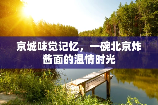 京城味觉记忆，一碗北京炸酱面的温情时光