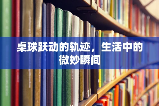 桌球跃动的轨迹，生活中的微妙瞬间