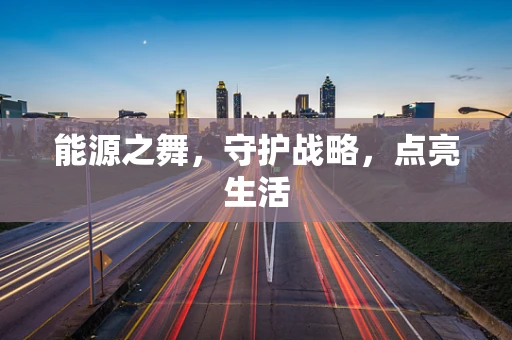 能源之舞，守护战略，点亮生活