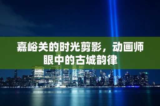 嘉峪关的时光剪影，动画师眼中的古城韵律