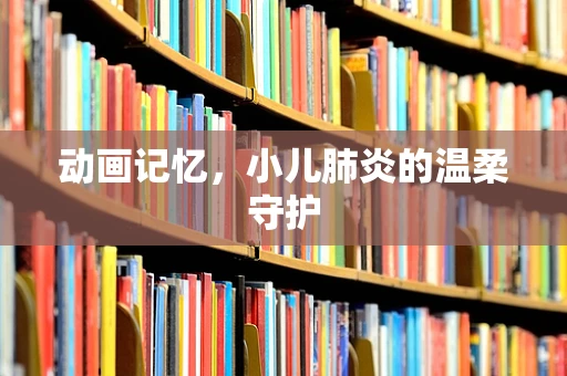 动画记忆，小儿肺炎的温柔守护