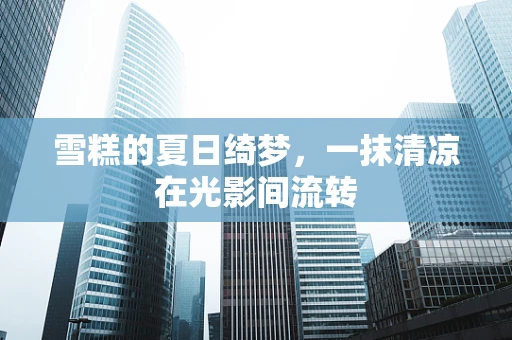 雪糕的夏日绮梦，一抹清凉在光影间流转