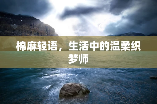 棉麻轻语，生活中的温柔织梦师