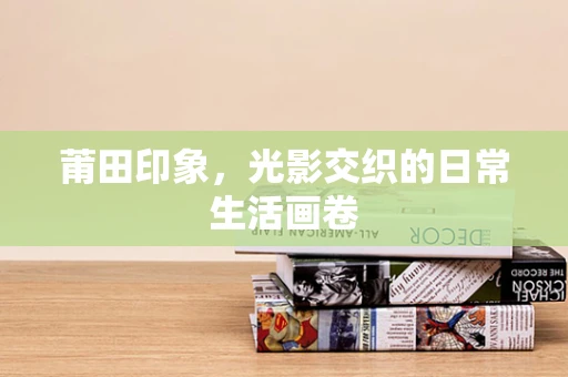莆田印象，光影交织的日常生活画卷