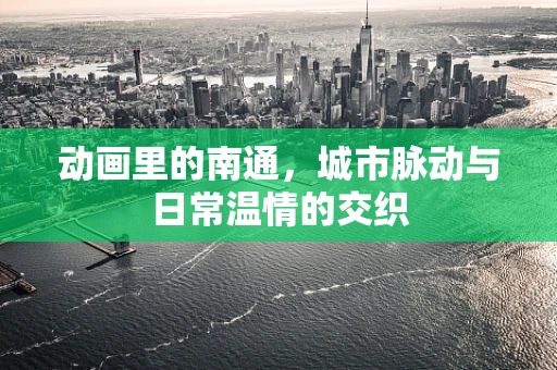 动画里的南通，城市脉动与日常温情的交织