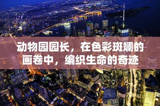 动物园园长，在色彩斑斓的画卷中，编织生命的奇迹