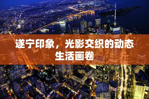 遂宁印象，光影交织的动态生活画卷