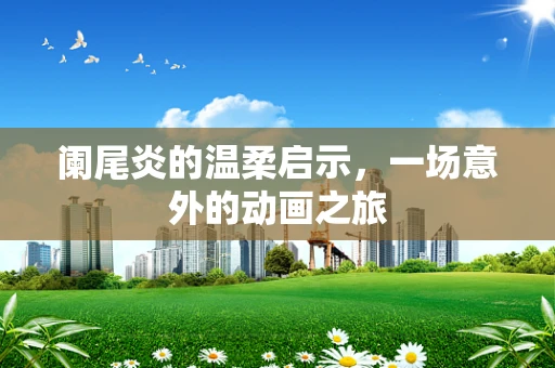 阑尾炎的温柔启示，一场意外的动画之旅